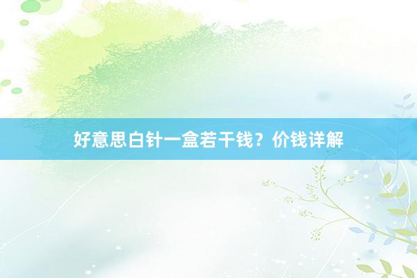 好意思白针一盒若干钱？价钱详解