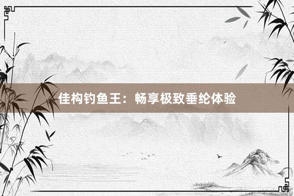 佳构钓鱼王：畅享极致垂纶体验