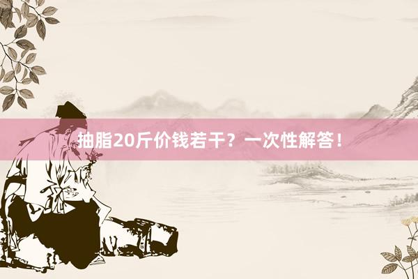 抽脂20斤价钱若干？一次性解答！