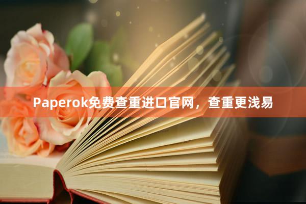 Paperok免费查重进口官网，查重更浅易