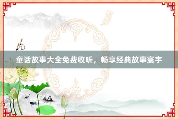 童话故事大全免费收听，畅享经典故事寰宇