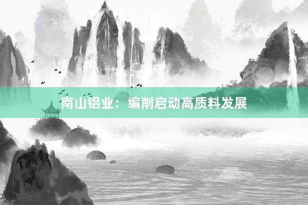 南山铝业:编削启动高质料发展