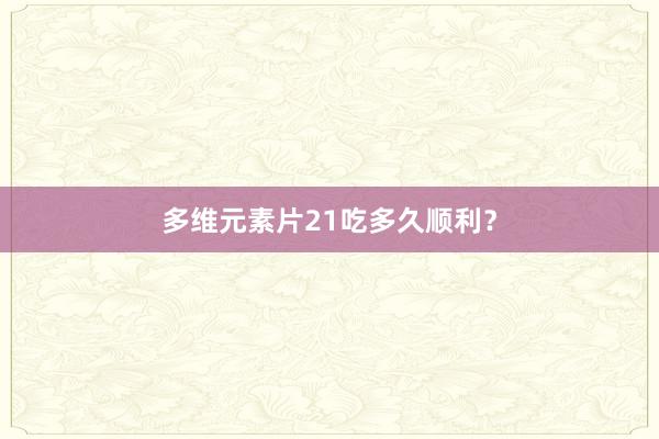 多维元素片21吃多久顺利?
